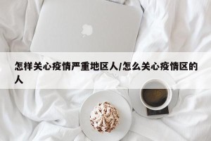怎样关心疫情严重地区人/怎么关心疫情区的人