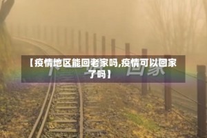 【疫情地区能回老家吗,疫情可以回家了吗】