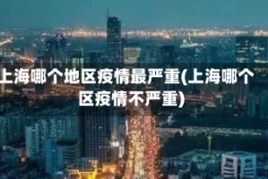 上海哪个地区疫情最严重(上海哪个区疫情不严重)