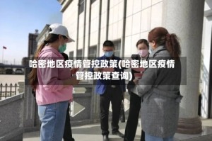 哈密地区疫情管控政策(哈密地区疫情管控政策查询)