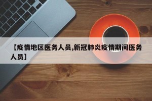 【疫情地区医务人员,新冠肺炎疫情期间医务人员】