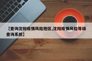 【查询沈阳疫情风险地区,沈阳疫情风险等级查询系统】