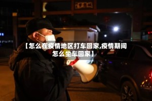 【怎么在疫情地区打车回家,疫情期间怎么坐车回家】
