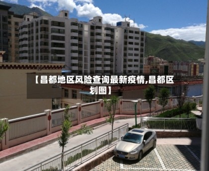 【昌都地区风险查询最新疫情,昌都区划图】