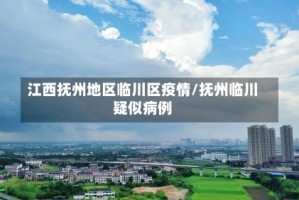 江西抚州地区临川区疫情/抚州临川疑似病例