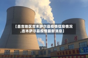 【昌吉地区吉木萨尔县疫情信息情况,吉木萨尔县疫情最新消息】