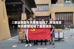 【潮汕地区今天疫情如何了,潮汕地区今天疫情如何了最新消息】