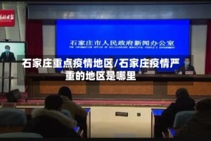 石家庄重点疫情地区/石家庄疫情严重的地区是哪里