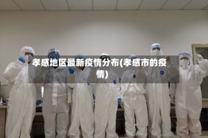 孝感地区最新疫情分布(孝感市的疫情)