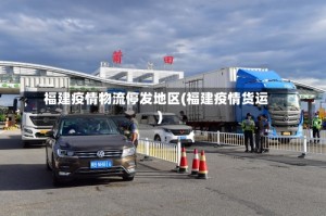福建疫情物流停发地区(福建疫情货运)