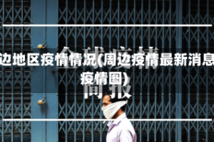 周边地区疫情情况(周边疫情最新消息疫情图)