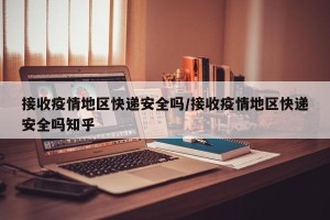 接收疫情地区快递安全吗/接收疫情地区快递安全吗知乎