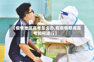 【疫情地区高考怎么办,在疫情期间高考如何进行】