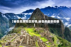 【秘鲁高原地区疫情,秘鲁的最新疫情】