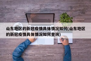 山东地区的新冠疫情具体情况如何(山东地区的新冠疫情具体情况如何查询)
