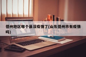 德州地区哪个县没疫情了(山东德州市有疫情吗)