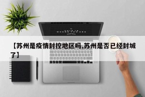 【苏州是疫情封控地区吗,苏州是否已经封城了】