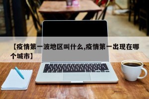 【疫情第一波地区叫什么,疫情第一出现在哪个城市】