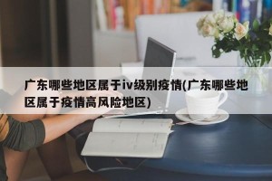 广东哪些地区属于iv级别疫情(广东哪些地区属于疫情高风险地区)