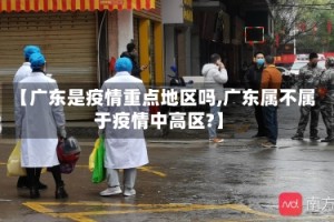 【广东是疫情重点地区吗,广东属不属于疫情中高区?】