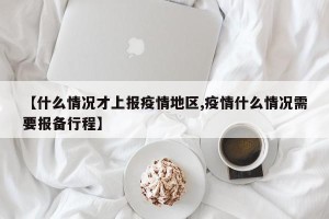 【什么情况才上报疫情地区,疫情什么情况需要报备行程】