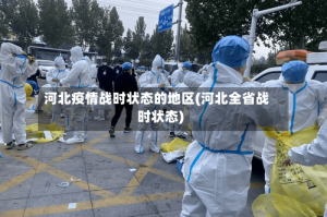 河北疫情战时状态的地区(河北全省战时状态)
