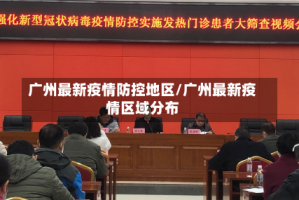 广州最新疫情防控地区/广州最新疫情区域分布