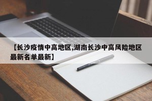 【长沙疫情中高地区,湖南长沙中高风险地区最新名单最新】