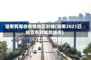 湖南有哪些疫情地区封城(湖南2021已经宣布封城的城市)