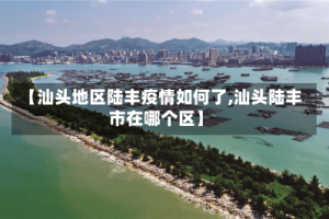 【汕头地区陆丰疫情如何了,汕头陆丰市在哪个区】