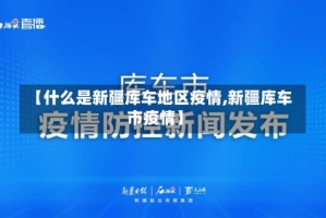 【什么是新疆库车地区疫情,新疆库车市疫情】