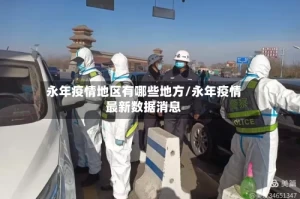 永年疫情地区有哪些地方/永年疫情最新数据消息