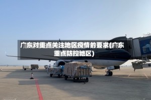 广东对重点关注地区疫情的要求(广东重点防控地区)