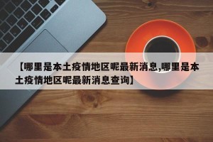 【哪里是本土疫情地区呢最新消息,哪里是本土疫情地区呢最新消息查询】