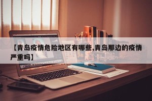 【青岛疫情危险地区有哪些,青岛那边的疫情严重吗】