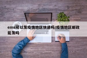ems可以发疫情地区快递吗/疫情地区邮政能发吗