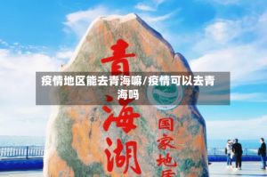 疫情地区能去青海嘛/疫情可以去青海吗