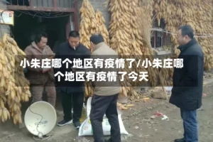 小朱庄哪个地区有疫情了/小朱庄哪个地区有疫情了今天