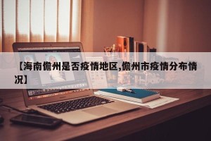 【海南儋州是否疫情地区,儋州市疫情分布情况】