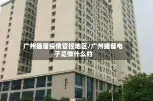 广州捷普疫情管控地区/广州捷普电子是做什么的