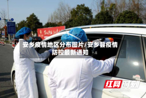 安乡疫情地区分布图片/安乡县疫情防控最新通知