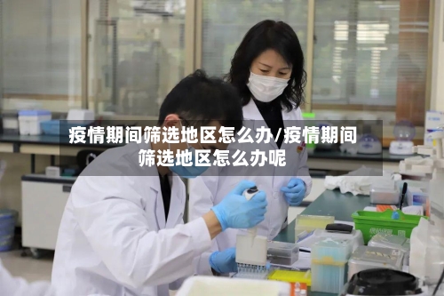 疫情期间筛选地区怎么办/疫情期间筛选地区怎么办呢-第3张图片