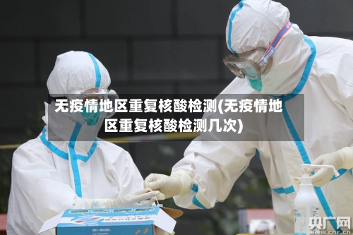 无疫情地区重复核酸检测(无疫情地区重复核酸检测几次)-第1张图片