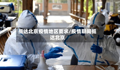 抵达北京疫情地区要求/疫情期间抵达北京-第1张图片