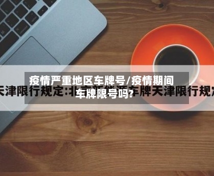 疫情严重地区车牌号/疫情期间车牌限号吗?-第1张图片