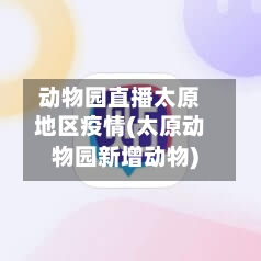动物园直播太原地区疫情(太原动物园新增动物)-第2张图片
