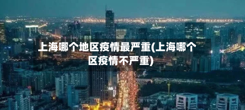 上海哪个地区疫情最严重(上海哪个区疫情不严重)-第1张图片