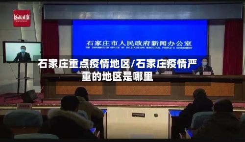 石家庄重点疫情地区/石家庄疫情严重的地区是哪里-第1张图片