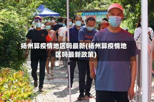 扬州算疫情地区吗最新(扬州算疫情地区吗最新政策)-第2张图片