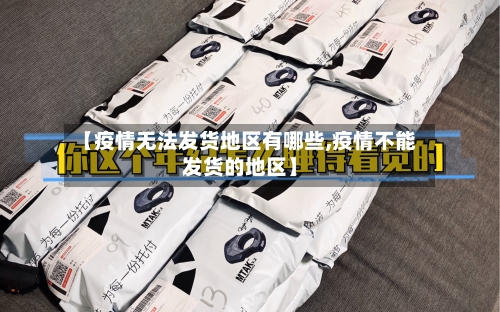 【疫情无法发货地区有哪些,疫情不能发货的地区】-第2张图片